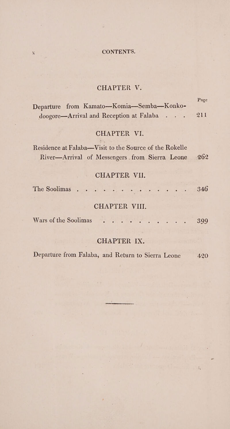 CHAPTER V. Departure from Kamato—Komia—Semba—Konko- doogore—Arrival and Reception at Falaba CHAPTER VI. Residence at Falaba—Visit to the Source of the Rokelle River—Arrival of Messengers from Sierra Leone CHAPTER VI. The Soolimas CHAPTER VIII. Wars of the Soolimas CHAPTER IX. Departure from Falaba, and Return to Sierra Leone Page SA 262 346 399 A420