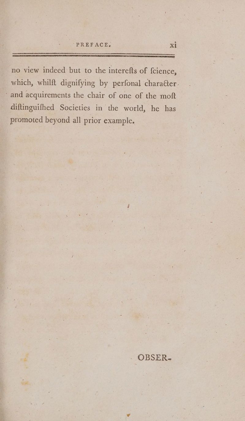 no view indeed but to the interefts of fcience, which, whilft dignifying by perfonal charaéter- ‘and acquirements the chair of one of the moft diftinguifhed Societies in the world, he has promoted beyond all prior example. - OBSER.