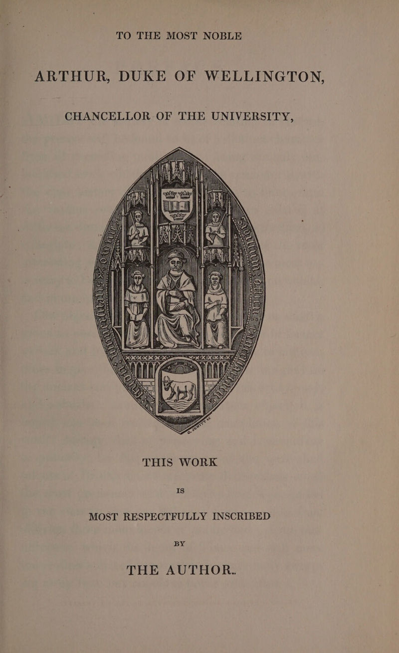 TO THE MOST NOBLE ARTHUR, DUKE OF WELLINGTON, CHANCELLOR OF THE UNIVERSITY, IS MOST RESPECTFULLY INSCRIBED BY THE AUTHOR.