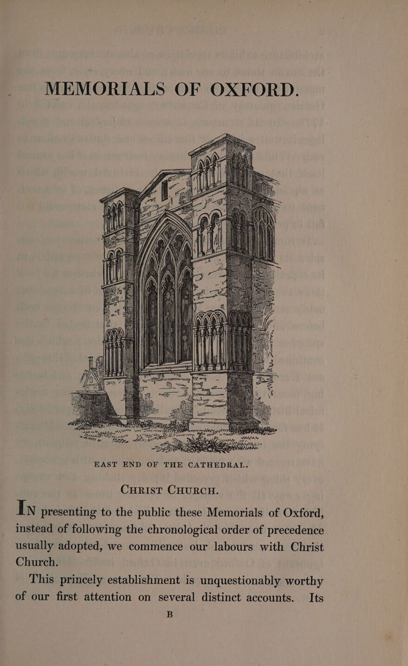 MEMORIALS OF OXFORD. ii _—\— x 23 — =— Ee eos Se = = = | == == a= Mix cooper i 5 eee) EAST END OF THE CATHEDRAL. CHRIST CHURCH. Iy presenting to the public these Memorials of Oxford, instead of following the chronological order of precedence usually adopted, we commence our labours with Christ Church. This princely establishment is unquestionably worthy of our first attention on several distinct accounts. Its B