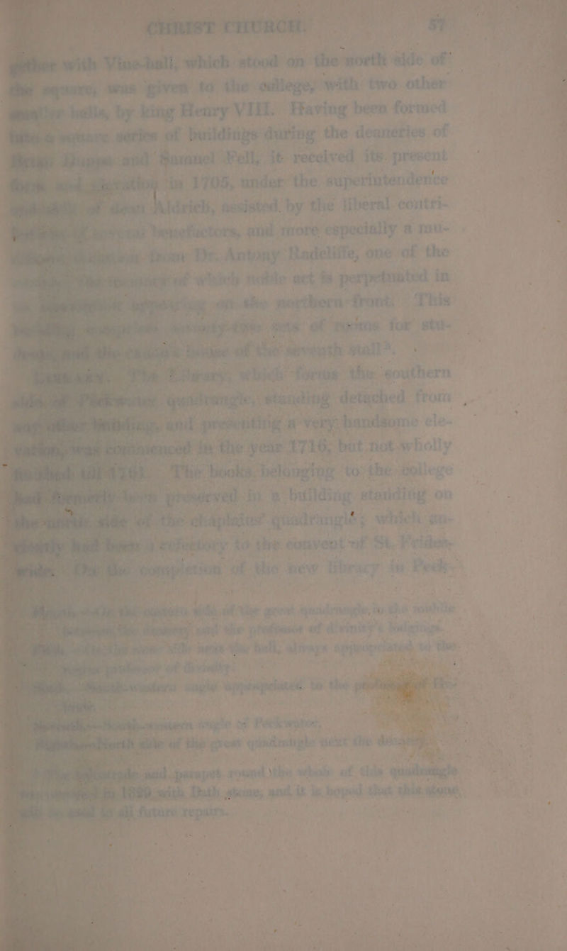 a > ms te 5 the college) with two. ‘bile ing Henry VIE. Having been formed me of ildings during the deaneries of ri = ana Fell, it~ received its. present P ry by: 1 1705, under ‘the Ne saleNaeciee ther Aldrich, assisted. byt the li iberal -contri- . mefuctors, anid 1m more especially a mv- | oa Pr. Antony: Radcliffe, one of the Sat we i tile act is perpetuated in 3 tebe por thorn front. 2 ‘the sev sath: all. | oe ‘thers a) out} hern g detached ft ‘eT eat Pe: deine » build if “statid ine | fg ma ae ons) a ; dilaios qi : rade es ee te % whi ict “-_ - s ‘ Me ioe! ; ay. s rm —s 7 4 . ‘ } Ea? , es i? ae +4 ’ te ‘ Pow ye ca cua ple rapa ds =< » 7