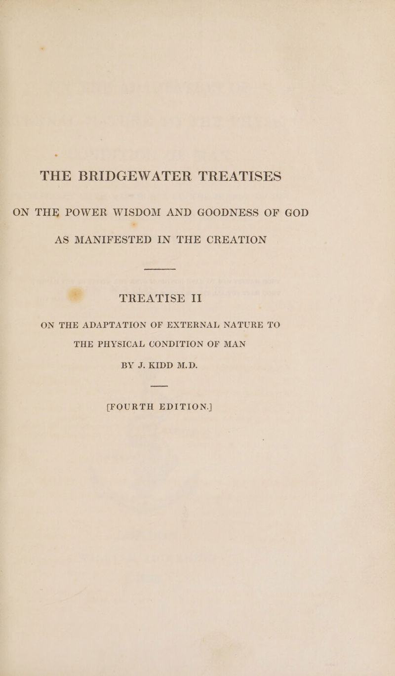 THE BRIDGEWATER TREATISES ON THE POWER WISDOM AND GOODNESS OF GOD AS MANIFESTED IN THE CREATION sal TREATISE II ON THE ADAPTATION OF EXTERNAL NATURE TO THE PHYSICAL CONDITION OF MAN BY J. KIDD M.D. [FOURTH EDITION|]