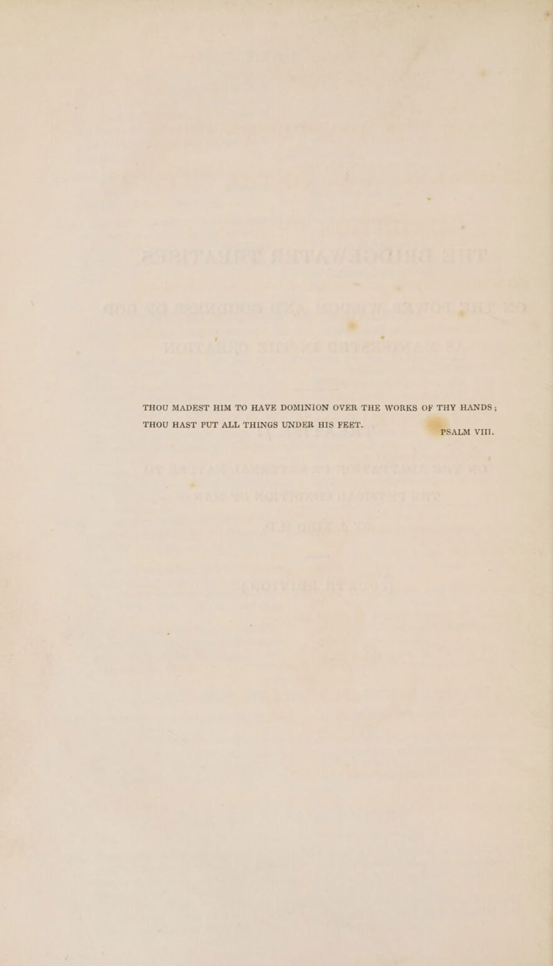 THOU MADEST HIM TO HAVE DOMINION OVER THE WORKS OF THY HANDS; THOU HAST PUT ALL THINGS UNDER HIS FEET. *,