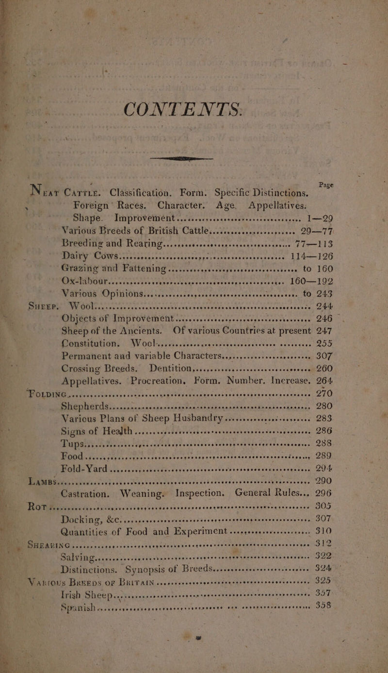 \ * CONTENTS: | | ei els tae 2 Page Near Carrie. Classification. Form. Specific Distinctions. : Foreign’ Races. Character. Age. Appellatives. Peuaie.* “TUPMUVene nt voi vey crgeneeVkcovsacveeetaacss 1-20 Various Breeds of British Cattle.......cccsececesseeseee 29—77. Breed ins and: Rearing... nsccscoccescsccerecgesseareseees 172-113 Dairy Cows .....cececscscocsscsonpperscsecseavsesesceesss L14—]26 PRR FIR POE ocr iis cov assocvegesodersespecssicven tO 160 DAIOGOL con digecdsvadkstheccqasdesettexbesgecsy tere stes, LOQ——109 Various Opinions... cccocsscesgesescessescsevssscevessesens t0 243 NE NT WO ras sivas conv ccunpventecstdccerhenteatsneacesesacenseccseecs, 24K Objects of EAR OV ENDO Dir estes fetadignegectsiccienthanterss G40 Sheep of the Ancients. Of various Countries at present 247 Pereaeetiene | BV OGM iisscdesoxasa ducsedscsvesoveee edeon gers 200 Permanent and variable Characters........ssessseceececsers SOT Crossing Breeds. Dentition,...,..s.ss.eseeeeeeee seesevevee 260 Appellatives. Procreation, Form, Number. Increase, 264 ese ara, nate eN vali due cee ian cian ihatversesonaiente 2RO — Shepherds......c..scscrereroeererssrerseqeronsereetrensssssccanee 280 Various Plans of Sheep Husbandry ......ssercssesseeseeeee 283 Signs of Health ...cs.ssesseecesseccetensesecscrseasteereacescees 286 TuUpS.srscsssesccssegessceceersescecenscessncossessesersssseseseees 298 FOOd .c.cccseesssceecsscerscesecsovscesegececsasesceseserecsedcoyeng 28M Fold-=Yard ..s...ccpsccccdcvocvevsvsssccsvecerescnevescasscccessess 204 I iyac Salecas ccodsstnsadensvedvesastenscessresusdunetyebeseciys 200 Castration. Weaning. Inspection. General Rules... 296 MN a NN, 2 hl yc yyiuts sa dedes es sseympsnerer Soptyeveghtrvecase OOS Docking, &amp;C.sssssccescerncnscncnsessenesesereoescensenesanes sie SOT Quantities of Food and Experiment ...cgeseeseeseesere nie LO GS cy sae eucts es sess. LEMP LCeeTenawel «phate cea teseveneccressseevcene B12 WSOP UNG syesex es 3 Lede hc Lupine ald Tee A RM RU NG con see Distinctions. “Synopsis of Breeds..ccssssssecserseverseeetee SLA Vantous Brees OF BRITAIN cccosccesecesgctesssececsvoscssesorcsensess G2O Trish Sheep..esscceessessnsceseeeestessarsceneectsesrenetserenants 357: SPanish vyrerseseversecceresceneseusrsseece ese sbrks SNE AS RIA oe, 358