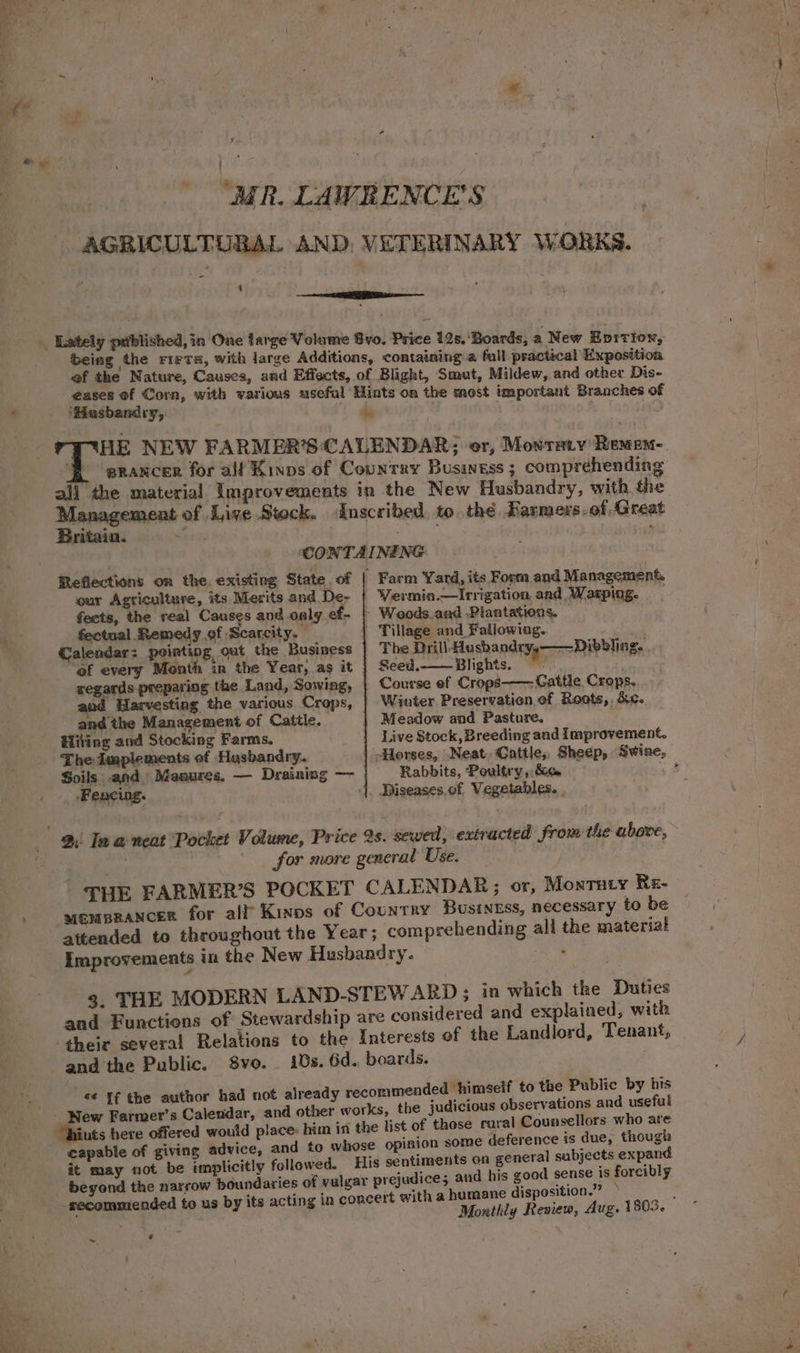 ‘Hasbandry, Britain. Reflections on the. existing State, of our Agriculture, its Merits and De- fects, the real Causes and oaly ef. fectual Remedy of Scarcity. Calendar: pointing out the Business of every Month in the Year, ag it segards preparing the Land, Sowing, | Harvesting the various Crops, and the Management of Cattle. Hiting and Stocking Farms. The Implements of Husbandry. ‘Fencing. Farm Yard, its Form and Management The Drill-Husbandry,——Dibbling. . Seed.—_—Blights, ~~ Winter Preservation of Roots, dc. Meadow and Pasture. ; Live Stock, Breeding and Improvement. Rabbits, Poultry, &amp; and the Public. S8vo. ~. « Monthly Review, Aug. 1803. es