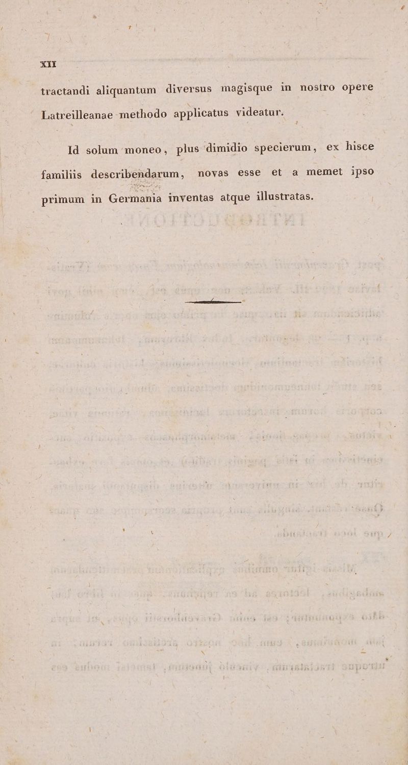 XIY tractandi aliquantum diversus magisque in nostro opere Latreilleanae methodo applicatus videatur. | Id solum moneo, plus dimidio specierum, ex hisce familiis describendarum, novas esse et a memet ipso Maa aes primum in Germania inventas atque illustratas.