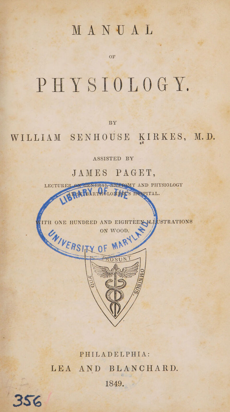 MANUAL PH Ysiv LOG? BY WILLIAM SENHOUSE KIRKES, ASSISTED BY JAMES PAGET, ERS LN SRODY AND PHYSIOLOGY J Tai PORPITAL. | \ - yITH ONE HUNDRED AND EIGHTEEN STRATIONS we ON WOOD. 7, 4 Wry PHILADELPHIA: Pek LEA AND BLANCHARD. | 1849, M. D.