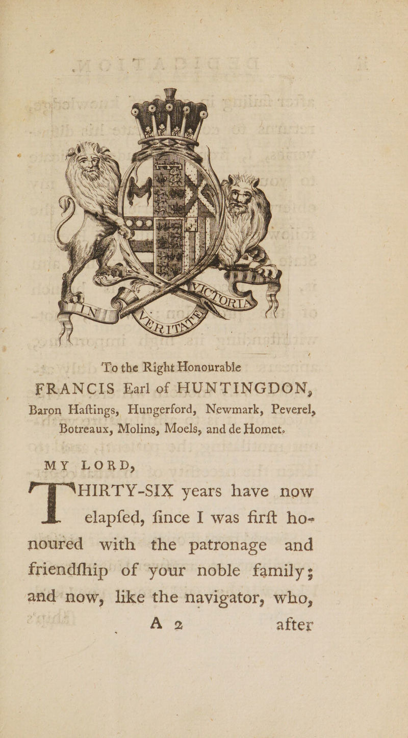 MY LORD, HIRTY-SIX years have now elapfed, fince I was firft ho- noured with the patronage and friendfhip of your noble family ; and now, like the navigator, who, re) A’ 2 after
