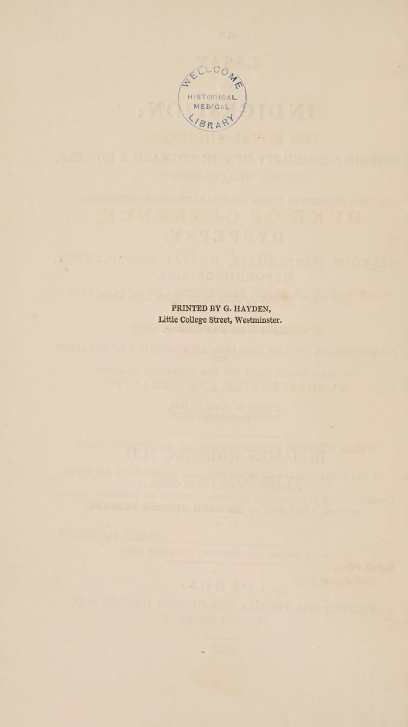 Ct. ne een y Ke had #) &amp; a | HISTORICAL \ MEDICAL Hi] CTIA PRINTED BY G. HAYDEN, Little College Street, Westminster.