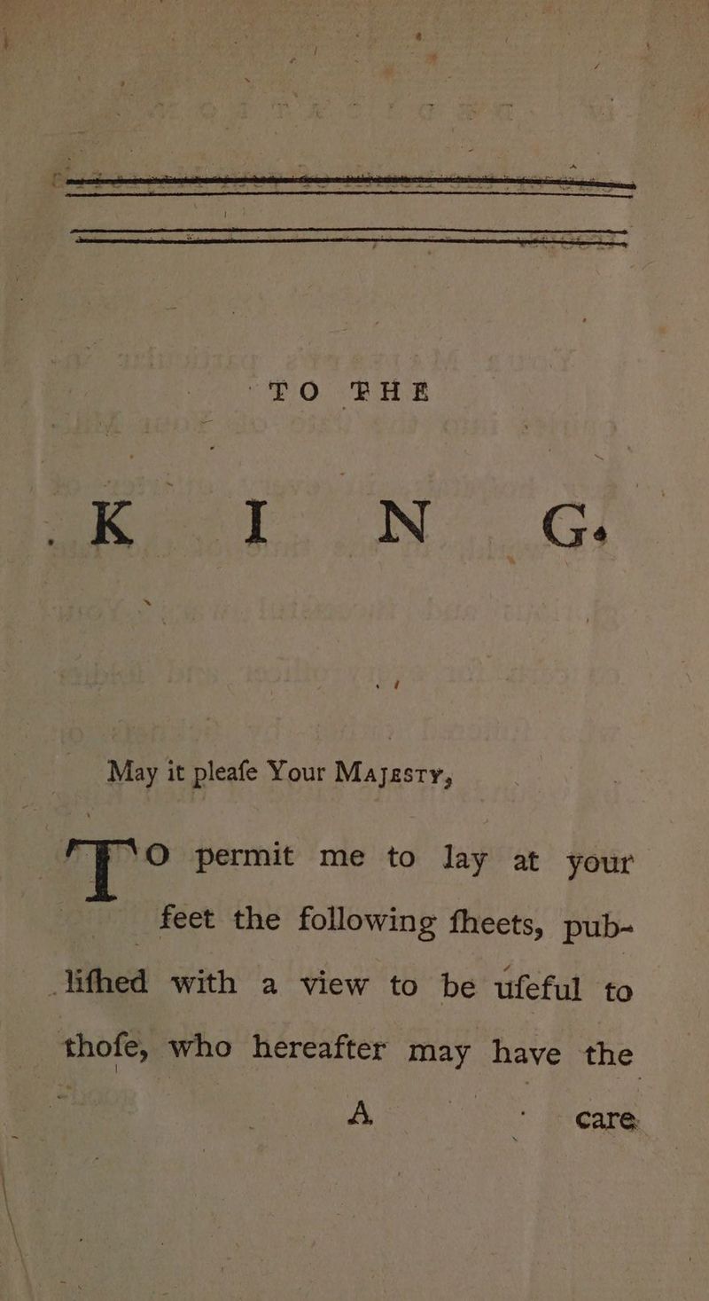 May it pleafe Your Mayzsry, ‘O permit me to lay at your feet the following fheets, pub- ‘ithe with a view to be ufeful to thofe, who hereafter may have the A. co sous
