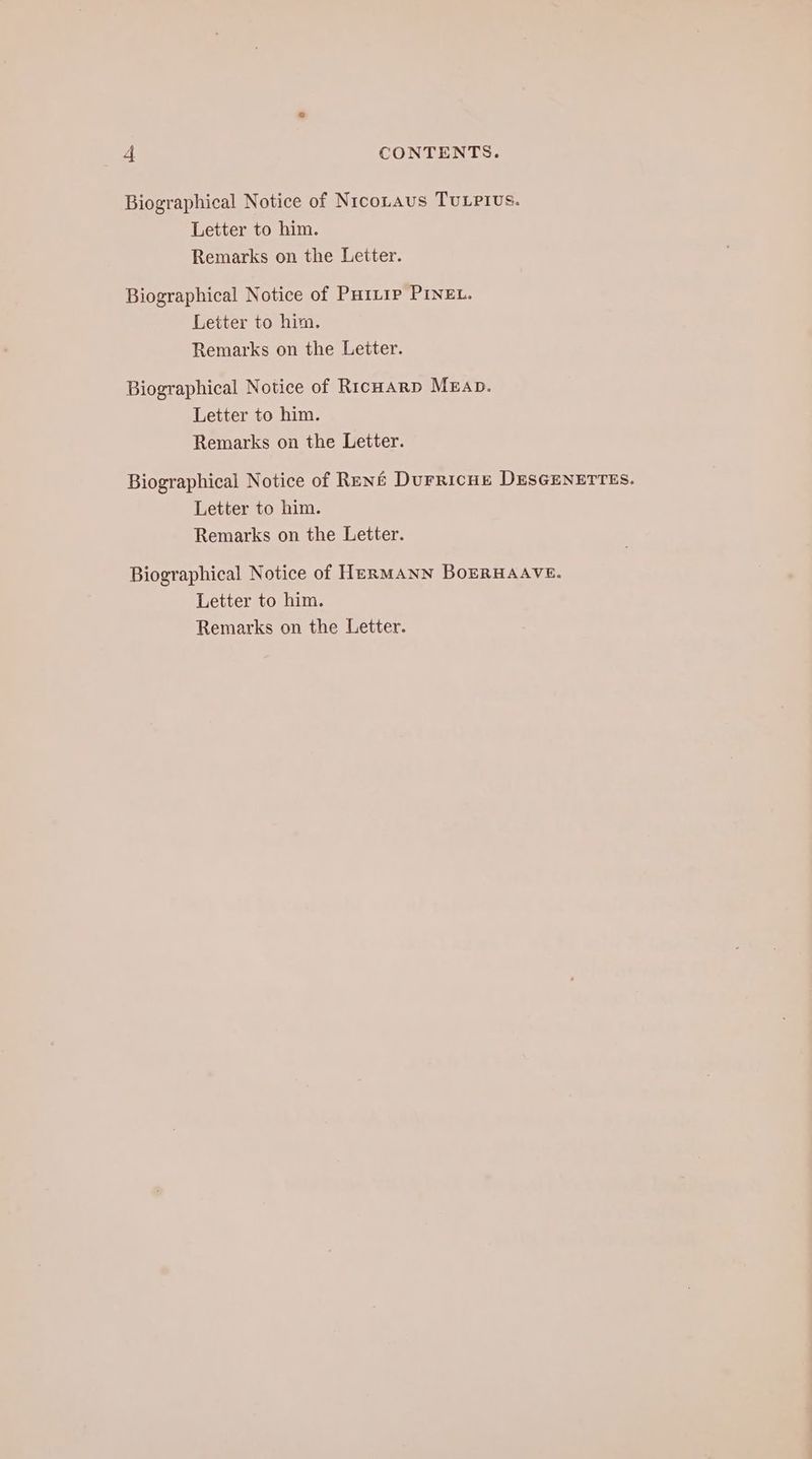 Biographical Notice of NıcoLaus TULPIvS. Letter to him. Remarks on the Leiter. Biographical Notice of Pur~ip PINEL. Letter to him. Remarks on the Leiter. Biographical Notice of Ricoarp MEAD. Letter to him. Remarks on the Letter. Biographical Notice of René DuFRIcHE DESGENETTES. Letter to him. Remarks on the Letter. Biographical Notice of HERMANN BOERHAAVE. Letter to him.
