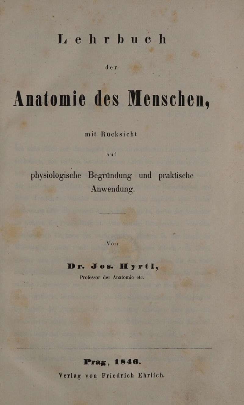 de r Anatomie des Menschen, mit Rücksicht auf physiologische Begründung und praktische Anwendun 8. Von Dr. Jos. Hyrtl, Professor der Anatomie etc. Prag, 18946. Verlag von Friedrich Ehrlich.