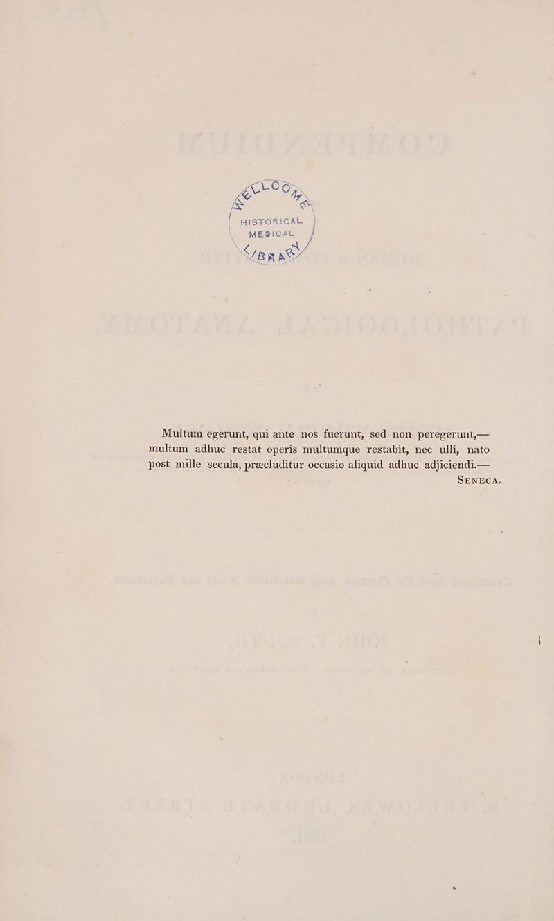 ALCO: ee ae & €\ \ HISTORICAL \ wepical } \ zh Sep e/ Multum egerunt, qui ante nos fuerunt, sed non peregerunt,— multum adhuc restat operis multumque restabit, nec ulli, nato post mille secula, preecluditur occasio aliquid adhuc adjiciendi.— SENECA.