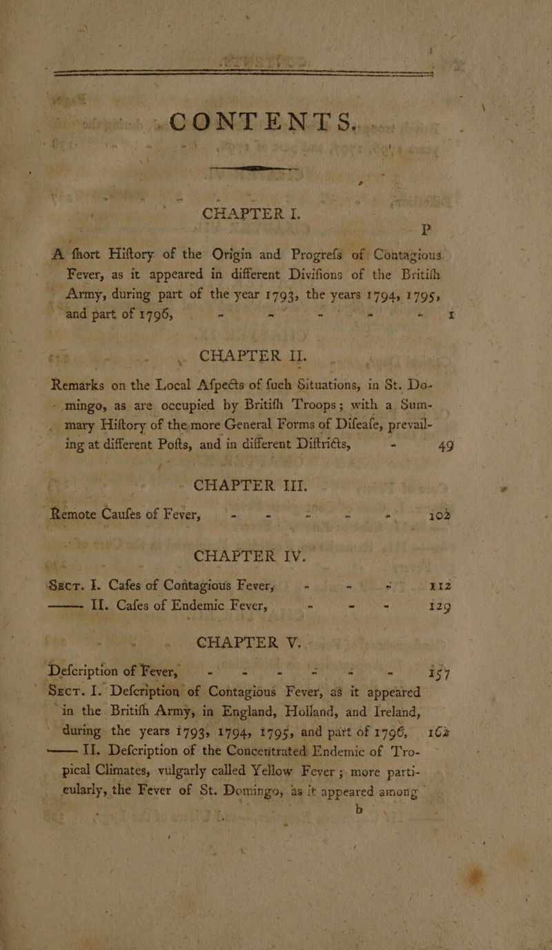 eee mt CONTENTS... me ‘CHAPTER J, : mate A ort Hiftory. of the Origin and Beagpetl of Contagious. _ Army, during part of the year 1793» the yea 17945 1795» F “and part of dt - ~ - - = o£ Rieuie. on Ais Baad Afpects of fuch Bastia in St. Do- - mingo, as are occupied by Britith Troops ; with a. Sum- Pay Hiftory of the more General Forms of Difeafe, preva ail~ ing at different ee and in different Diftris, - 49 ED CHAPTER III. a: a Cautes of Fete hintaan pais Sara 102 _ CHAPTER IV. Secr. I. Cafes of Contagious Fever; “ “ iL as Il. Cafes of Endemic Fever, - bt ie A Sg oh 2 ets) CHAPTER (V:, Defeription of Fever, eae - - ~ 2 - 157 ; ‘Sect. I. Defeription of Contagious Fever, a8 it appeared : ‘in the. Britifh Army, i in England, ‘Holland, and Ireland, during the years 1793, 1794, 1795, and part of 1796, 16% ——— II. Defcription of the Conceritrated Endemic of Tro- pical Climates, vulgarly called Yellow Fever ; more parti- eularly,. the Fever of St. Domingo, as it Plated among ee b \ *