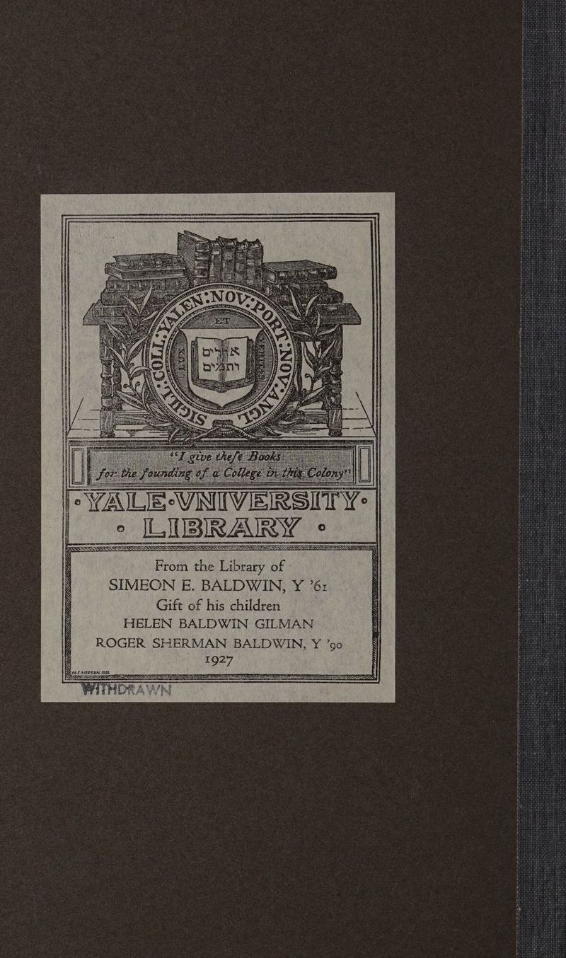 siete ee ee From the Library of » SIMEON E. BALDWIN, Y ’6: Gift of his children LETS Mee TE II HELEN BALDWIN GILMAN ‘I ROGER SHERMAN BALDWIN, Y ’9o C : 1927