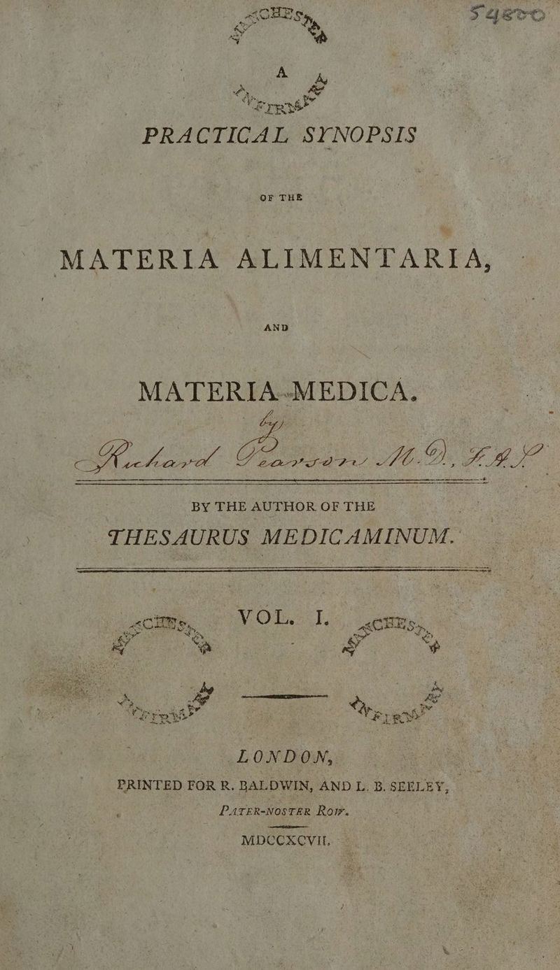 PRACTICAL SYNOPSIS OF THE MATERIA ALIMENTARIA, MATERIA-MEDICA. Kuchar ely Eee pte.©), hed -e BY THE AUTHOR OF THE THESAURUS MEDICAMINUM. eo oe Or - aes $ Parone s: sh Os Age < As yt . , «wr fr. ay 7 TRE +” GaP LONDON, PRINTED FOR R. BALDWIN, AND L. B. SEELEY, PATER-NOSTER Ror. MDCCXACVIL,
