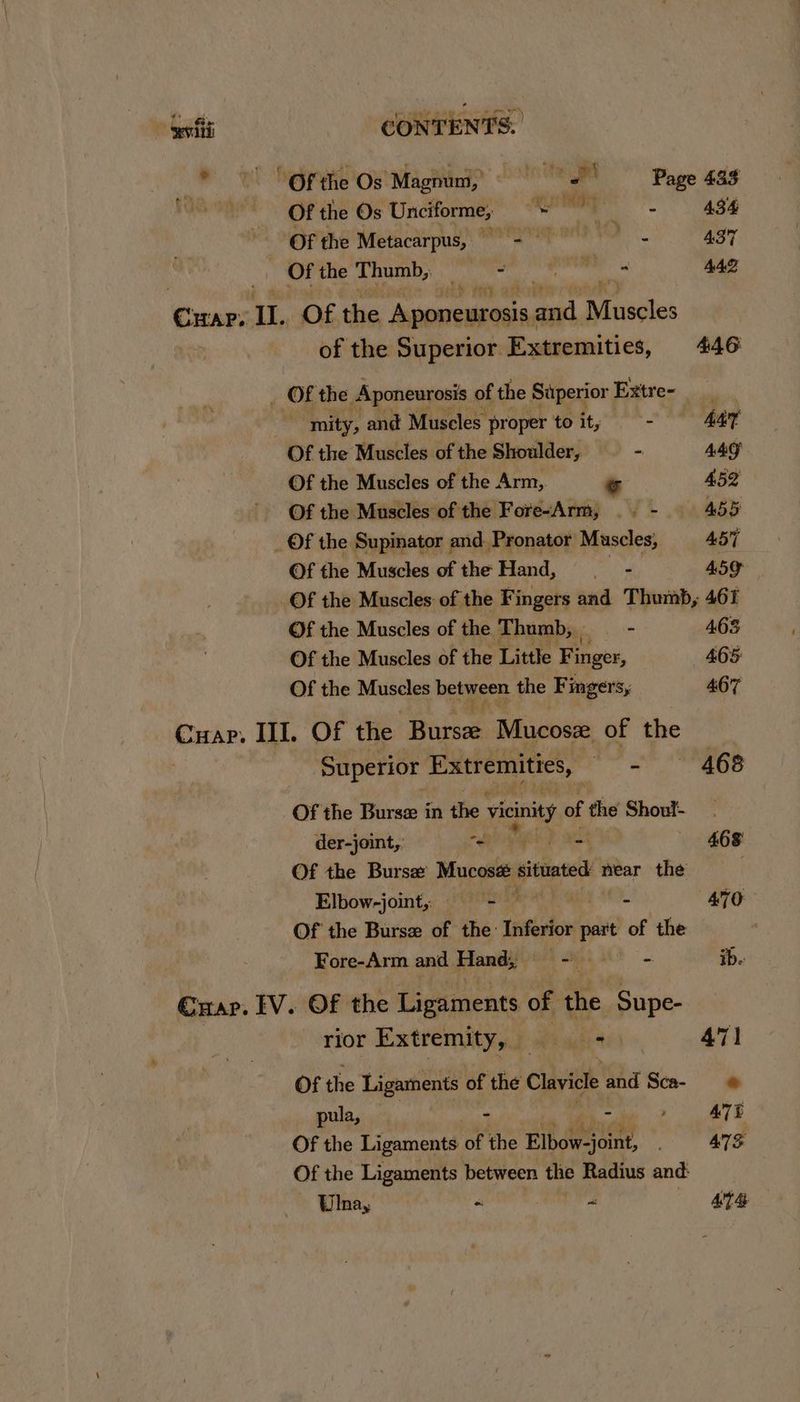© © “Ofte Os Magnum, = Page 488 haath Of the Os Unciforme, qu ay oe AS4 Of the Metacarpus, kil tit Gia AST Of the Thumb, == a 4Ag Crap, IL Of the Aponeurosis, at Binegles of the Superior Extremities, 446 _ Of the. Aponeurosis 0 of the Superior Extre- mity, and Muscles proper to it; 4at Of the Muscles of the Shoulder, “ AAG Of the Muscles of the Arm, - 452 Of the Muscles of the Fore-Arm, .. - 455 _Of the Supinator and Pronator Muscles, = 457 Of the Muscles of the Hand, = 459 Of the Muscles of the Fingers and Thumb, 461 Of the Muscles of the Thumb, - 463 Of the Muscles of the Little Finger, 465 Of the Muscles between the Fingers, 467 Cuap. III. Of the Riise Mucosze of the Superior Extremities, ae nh * Se Of the Bursz in the seat of the Shout- . der-joint,, o) 468 Of the Bursa Mucosa situated near the . Elbow-joint, = = - ATO Of the Bursz of the: Inferior part of the | Fore-Arm and Hand; = - —- ib. Cuar. IV. OF the Ligaments of the ‘Supe- rior Extremity, BAO 471 Of the Ligaments of the Claviele and Sca- ® pula, - - , ATE Of the Ligaments of the Elbowjoint, ATS Of the Ligaments between the Radius and: Ulnay * oat ATS
