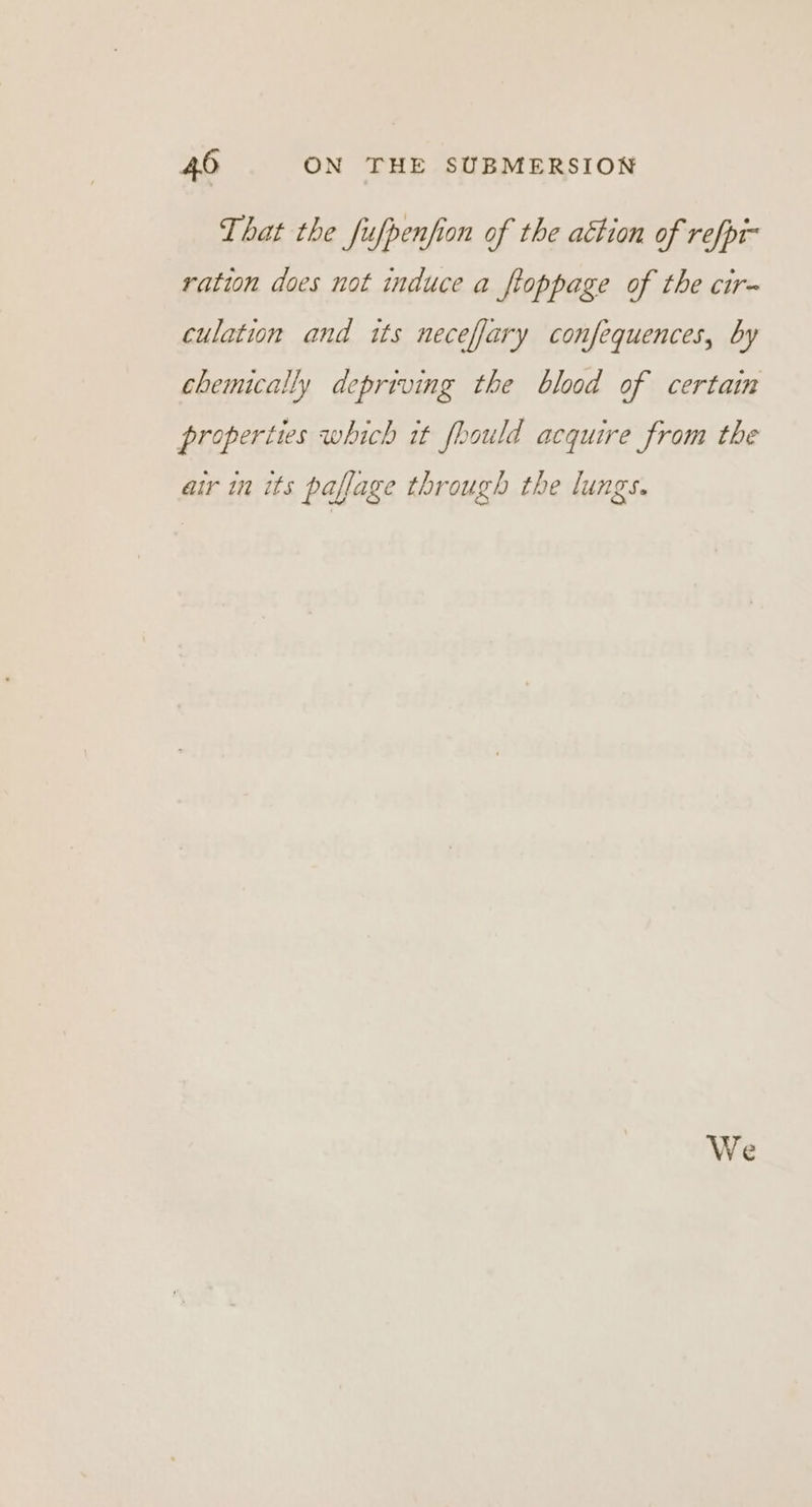 That the fufpenfion of the action of refpr- ration does not induce a _ftoppage of the cir- culation and its neceffary confequences, by chemically depriving the blood of certain properties which it fhould acquire from the air in its paflage through the lungs.