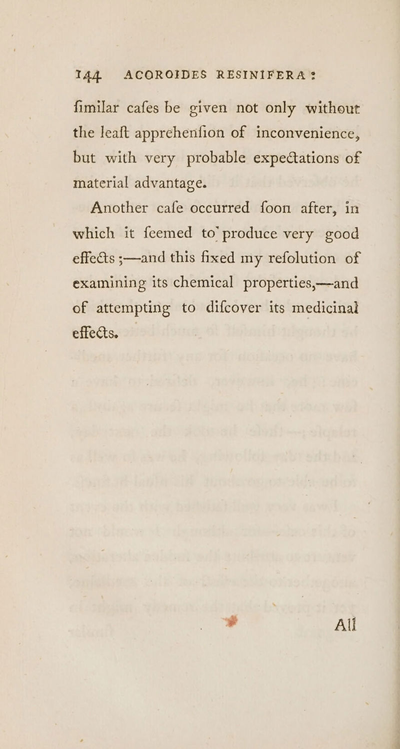 fimilar cafes be given not only without the leaft apprehenfion of inconvenience, but with very probable expectations of material advantage. Another cafe occurred foon after, in which it feemed to’ produce very good effects ;—and this fixed my refolution of examining its chemical properties,—and of attempting to difcover its medicinal effects. ¥ All