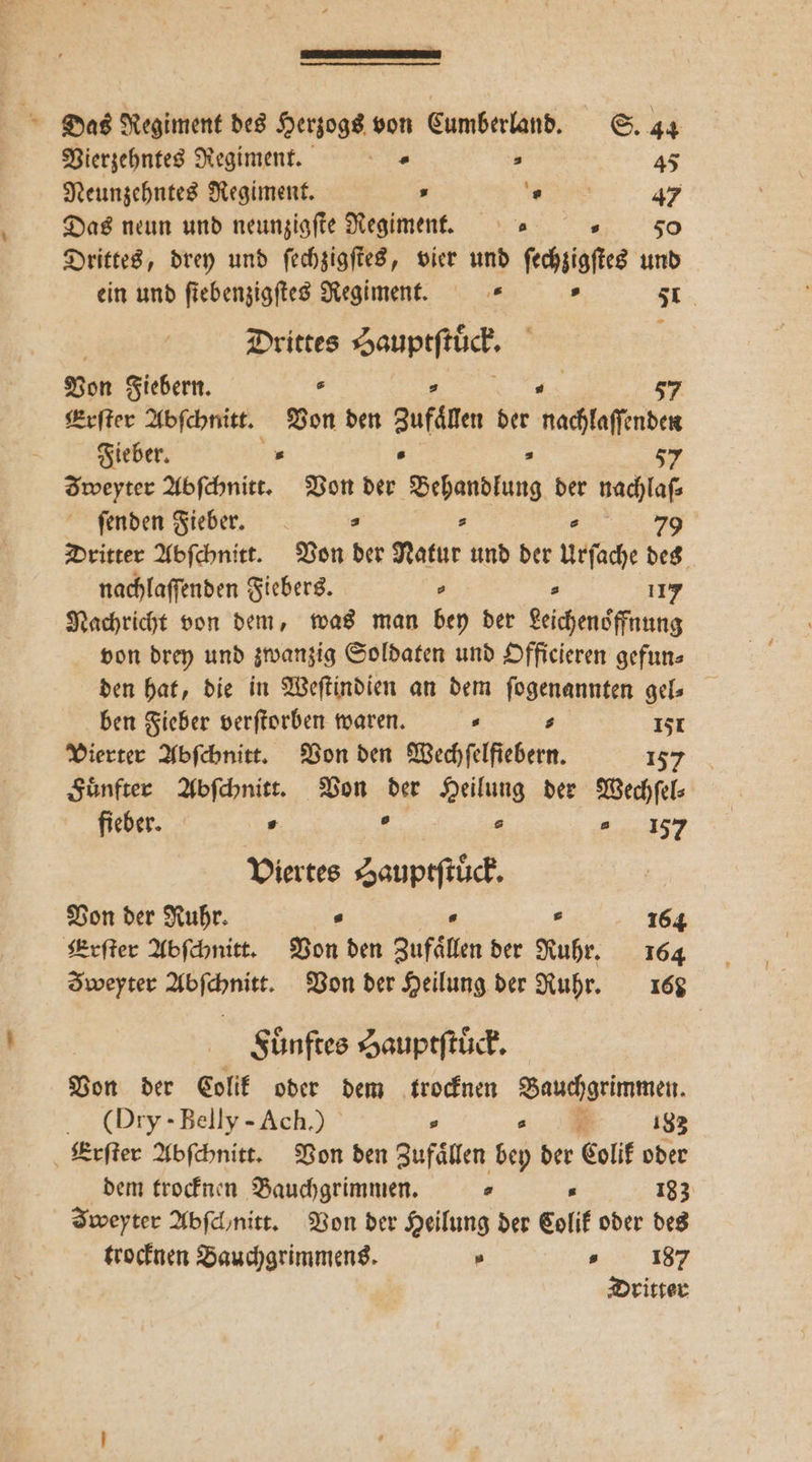 TIERE — — Das Regiment des Herzogs von Cumberland. S. 44 Vierzehntes Regiment. . 45 Neunzehntes Regiment. » . 47 Das neun und neunzigſte Regiment. 310 Drittes, drey und ſechzigſtes, vier und ſechzigſtes und ein und ſiebenzigſtes Regiment. . 51 Drittes Hauptſtück. ver Fiebern. s 2 57 Erſter Abſchnitt. Von den Zufälten der nachlaſſenden Fieber. . . . 57 Zweyter Abſchnitt. Von der Behandlung der nachlaſ⸗ ſenden Fieber. s s „„ Dritter Abſchnitt. Von der Natur und der Urſache des nachlaſſenden Fiebers. . s 117 Nachricht von dem, was man bey der Leichenoͤffnung von drey und zwanzig Soldaten und Officieren gefun⸗ den hat, die in Weſtindien an dem fogenannten gel⸗ ben Fieber verſtorben waren. . ⸗ 151 Vierter Abſchnitt. Von den Wechſelfiebern. „ Fuͤnfter Abſchnitt. Von 2 Heilung der Wechſel⸗ fieber. . s 157 Viertes Sauptſtuͤck. Von der Ruhr. s a . 164 Krſter Abſchnitt. Von den Zufaͤllen der Nuhr. 6% Zweyter Abſchnitt. Von der Heilung der Ruhr. 168 Fuͤnftes Hauptſtuͤck. Von der Colik oder dem trocknen Baue. (Dry -Belly-Ach.) 5 5 183 Erſter Abſchnitt. Von den Zufällen ben der Colik oder dem trocknen Bauchgrimmen. 4 . 183 Iweyter Abſclnitt. Von der Heilung der Eolif oder des trocknen Bauchgrimmens. » 187 Dritter