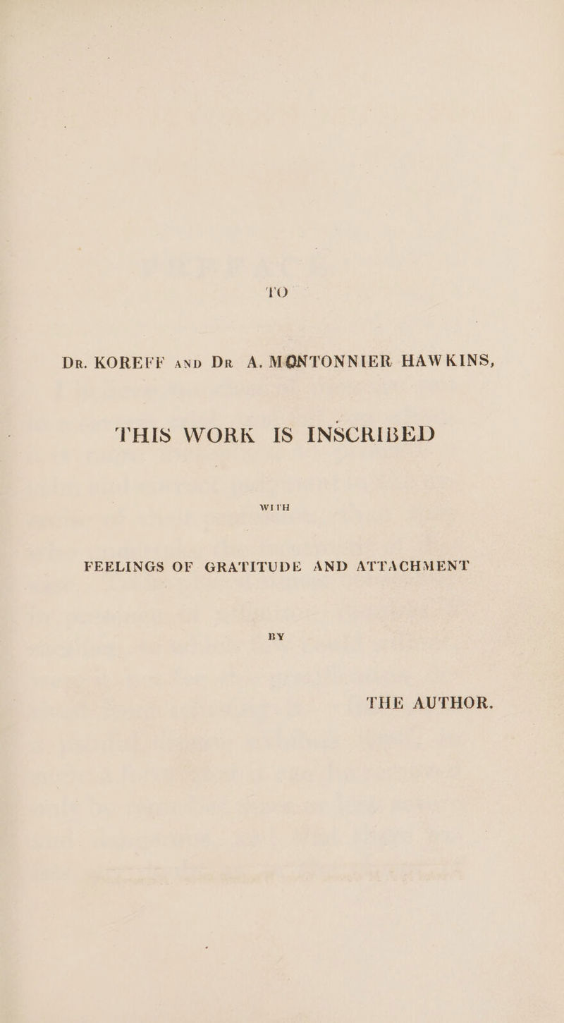 TO Dr. KOREFF ann Dr A. MONTONNIER HAWKINS, THIS WORK IS INSCRIBED WITH FEELINGS OF GRATITUDE AND ATTACHMENT BY THE AUTHOR.