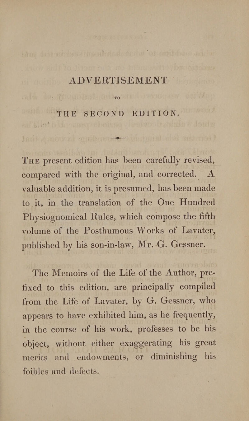 TO De, OC ND Dr TEN. THE present edition has been carefully revised, compared with the original, and corrected. A valuable addition, it is presumed, has been made to it, in the translation of the One Hundred Physiognomical Rules, which compose the fifth volume of the Posthumous Works of Lavater, published by his son-in-law, Mr. (EAN The Memoirs of the Life of the Author, pre- fixed to this edition, are principally compiled from the Life of Lavater, by G. Gessner, who appears to have exhibited him, as he frequently, in the course of his work, professes to be his object, without either exaggerating his great merits and endowments, or diminishing his foibles and defects.