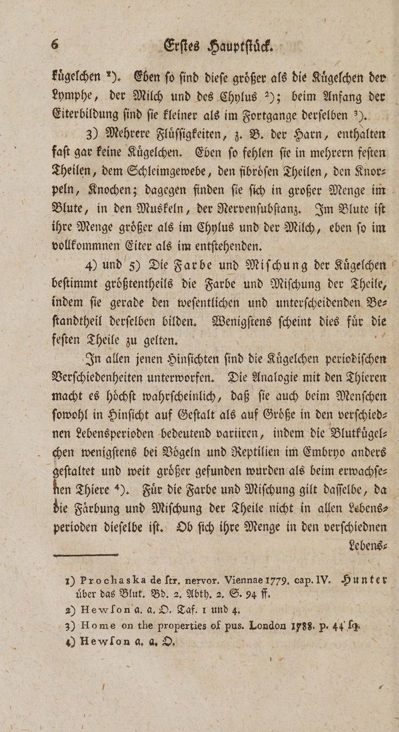 Eiterbildung ſind ſie kleiner als im Fortgange derſelben 9. 3) Mehrere Slüffigkeiten, z. B. der Harn, enthalten faſt gar keine Kuͤgelchen. Eben ſo fehlen fe i in mehrern feften Theilen, dem Schleimgewebe, den fibroͤſen Theilen, den Knor⸗ ihre Menge groͤßer als im Chylus und der Milch, eben ſo im vollkommnen Eiter als im entſtehenden. beſtimmt groͤßtentheils die Farbe und Miſchung der Theile, indem ſie gerade den weſentlichen und unterſcheidenden Be⸗ feſten Theile zu gelten. Verſchiedenheiten unterworfen. Die Analogie mit den Thieren nen Lebensperioden bedeutend variiren, indem die Blutkuͤgel⸗ chen wenigſtens bei Voͤgeln und Reptilien im Embryo anders geſtaltet und weit groͤßer gefunden wurden als beim erwachſe⸗ wei perioden dieſelbe iſt. Ob ſich ihre Menge in den verſchiednen ee E ͤ ³˙ 1A über das Blut. Bd. 2. Abth. 2. S. 94 ff. 2) He w o n d. a. O. Taf. 1 und 4. f 3) Home on the properties of u London 1988. p. 44 5% ) Hewlona d. O. | a 7 *