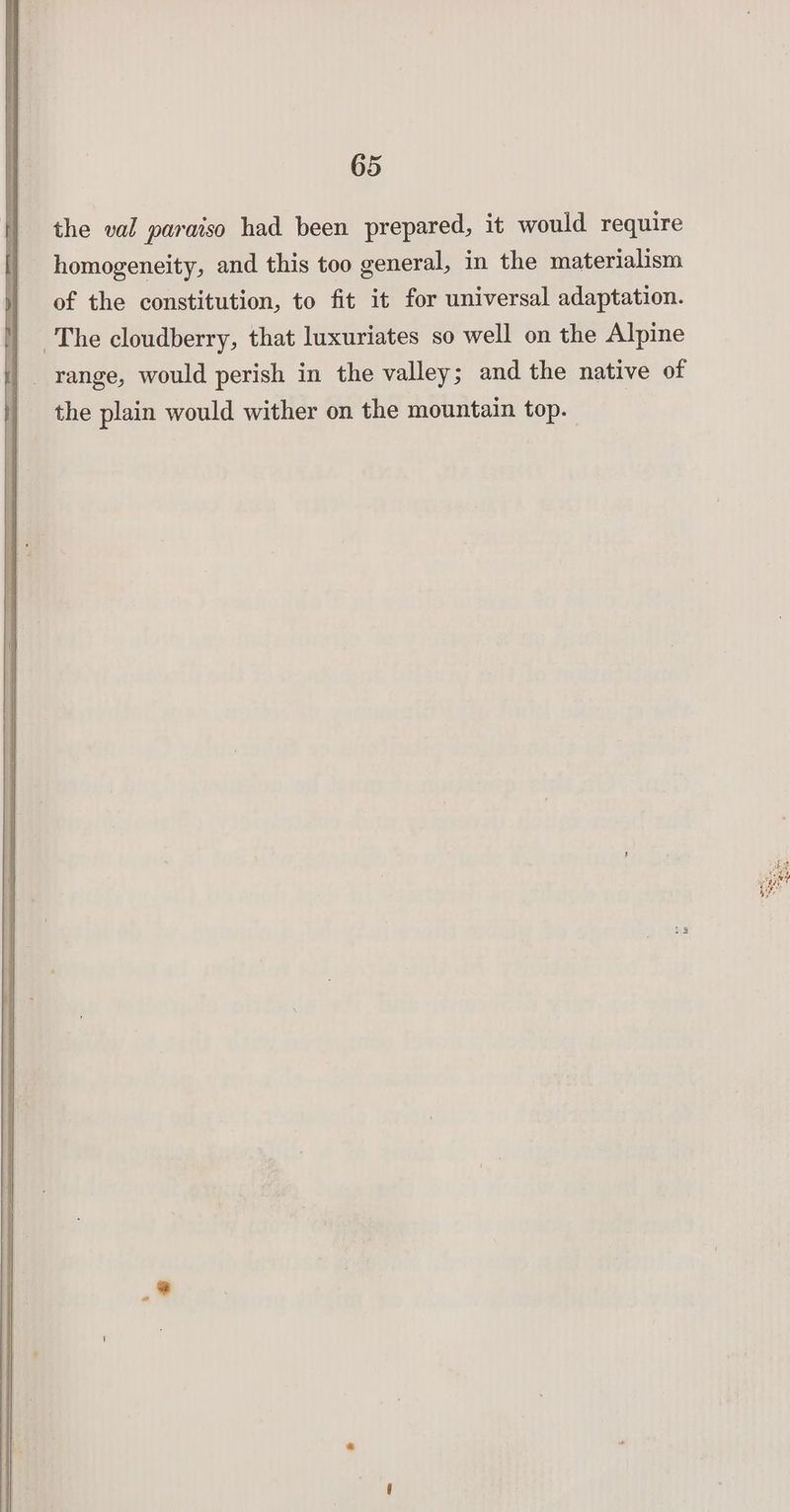 the val paraiso had been prepared, it would require homogeneity, and this too general, in the materialism of the constitution, to fit it for universal adaptation. The cloudberry, that luxuriates so well on the Alpine the plain would wither on the mountain top.