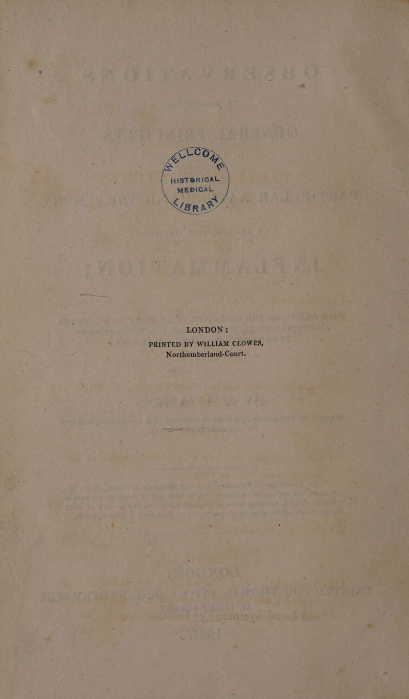 HISTGRICAL MEDICAL eR ne LONDON : PRINTED BY WILLIAM CLOWES, Northumberland-Court.