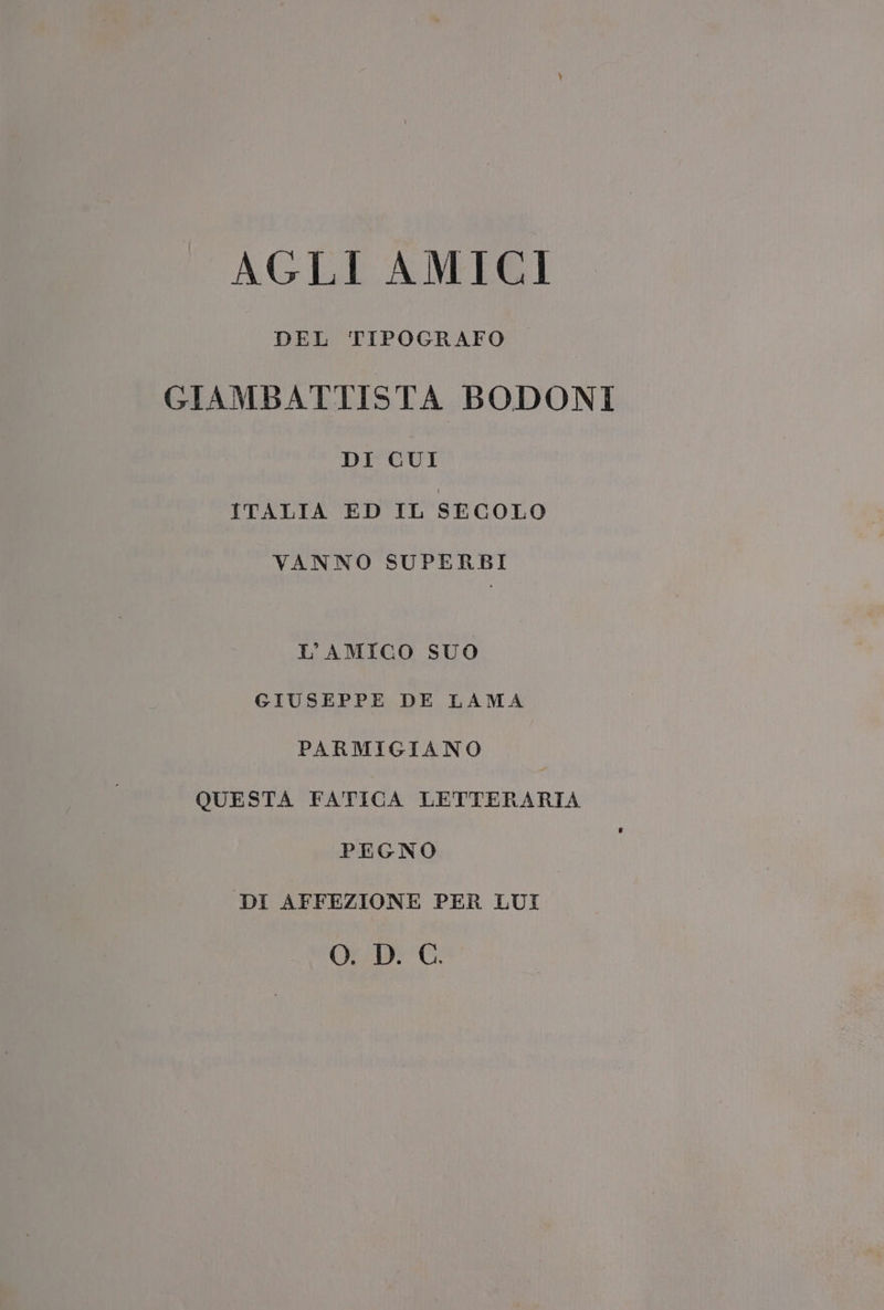 AGLI AMICI DEL TIPOGRAFO GIAMBATTISTA BODONI DI CUI ITALIA ED IL SECOLO VANNO SUPERBI L'AMICO SUO GIUSEPPE DE LAMA PARMIGIANO QUESTA FATICA LETTERARIA PEGNO DI AFFEZIONE PER LUI ODG.