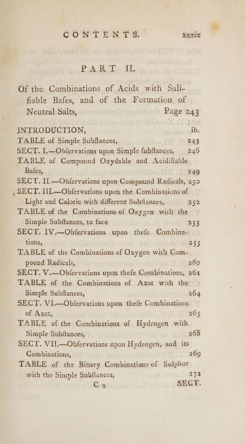 P-A.RT., IL. Of the Combinations of Acids with Sali- fiable Bafes, and of the Formation. of Neutral Salts, Page 243 INTRODUCTION, oars TABLE of Simple Subftances, 245 SECT. I.—Obfervations upon Simple fubfances, 246 TABLE of Compound Oxydable and Acidifiable Bafes, i oT one SECT. If.—-Obfervations upon Compound Radicals, 250 , SECT. IIT.—Obfervations upon the. Combinations of Light and Caloric with different Subttances, | 2.52 TABLE of the Combinations of Oxygen with the Simple Subftances, to face 255 SECT. IV.—Obfervations upon thefe. Combina- tions, 255 TABLE of the Combinations of Oxygen with Com- pound Radicals, 260 SECT. V.—Obfervations upon thefe Combinations, 261 TABLE of the Combinations of Azot with the Simple Subftances, 264 SECT. V1.—Obfervations upon thefe Combinations of Azot, / es 265 TABLE of the Combinations of Hydrogen with Simple Subftances, 268 SECT. VII.—Obfervations upon Hydrogen, and its Combinations, 269 TABLE of the Binary Combinations of Sulphur with the Simple Subftances, 27% G4. | SECT.