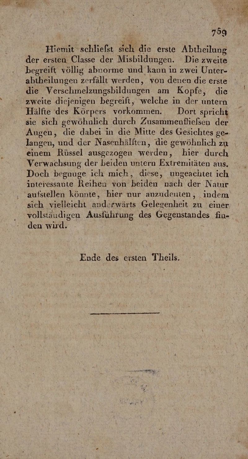 Hiemit: schltekt IR die erste Abtheilung der ersten Classe der Misbildungen. Die zweite abtheilungen zerfällt werden, von denen die erste die Verschmelzungsbildungen am Kopfe, die zweite diejenigen begreift, welche in der untern langen, und der N asenhälften, die gewöhnlich zu einem Rüssel ausgezogen werden, hier durch Doch begnuge ich mich, diese, ungeachtet ich interessante Reihen von beiden nach der Natur sich vielleicht BR :#wärts Gelegenheit es einer vollständigen Ausiührung des Geektandes fio- den wird. &amp; Ende des ersten Theils. ee