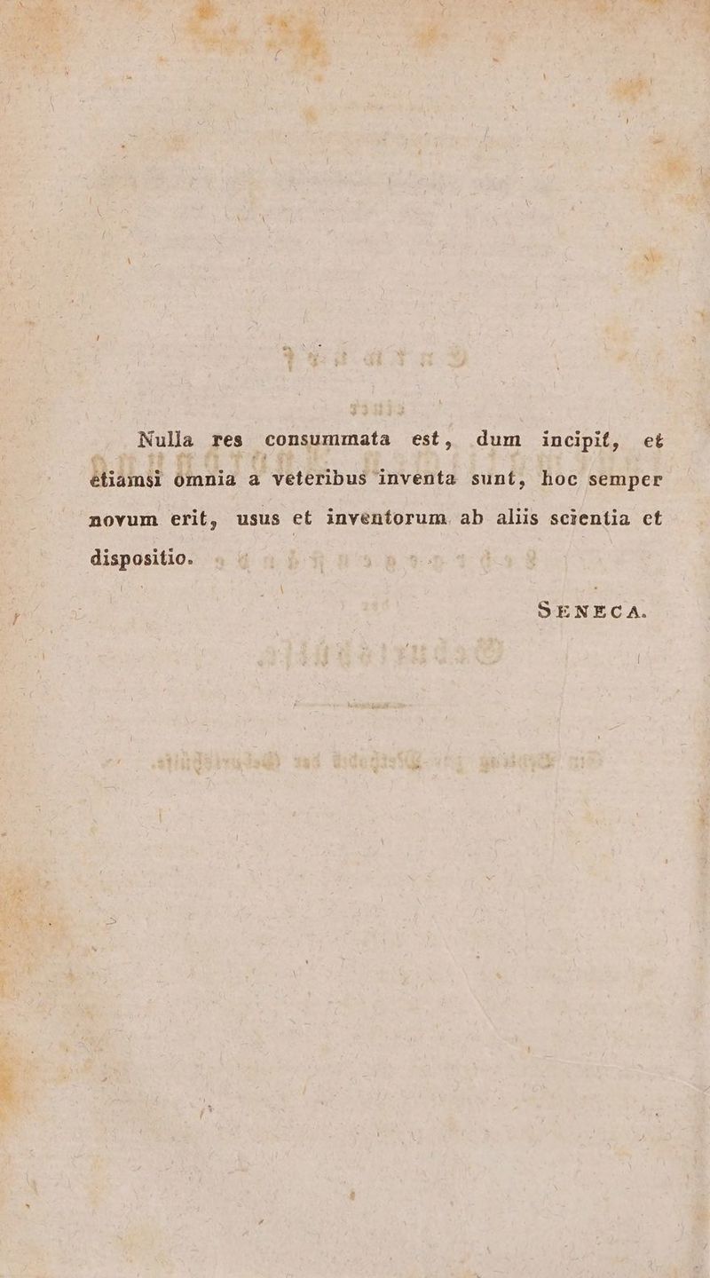 Nulla res consummata est, dum incipit, et etiamsi Omnia a veteribus inventa sunt, hoc semper novum erit, usus et inventorum ab aliis scientia et dispositio. SENECA.