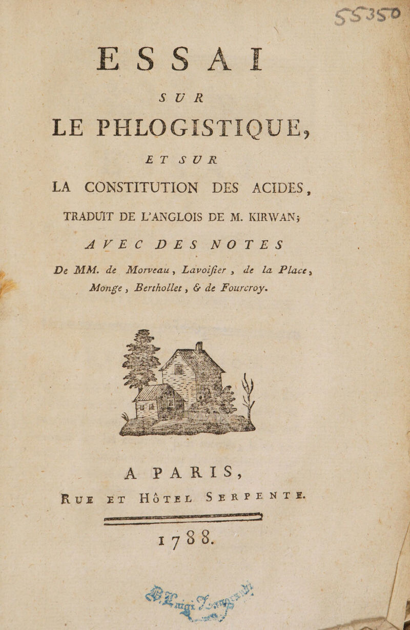 IS S:A.I 5 UR LE PHLOGISTIQUE, TRADUIT DE L'ANGLOIS DE M. KIRWAN; AVEC DES NOTES y De MM. de Morveau, Lavoifier , de la Place, FE _ Monge, Berthollet, &amp; de Fourcroy. | A HAE x, % dual) ie +S PDA = cid Fee a ig a = eS es SATA a RES DR Er USE q f ; A PARIS, Rue ET HôTerz SERPENTE. “i