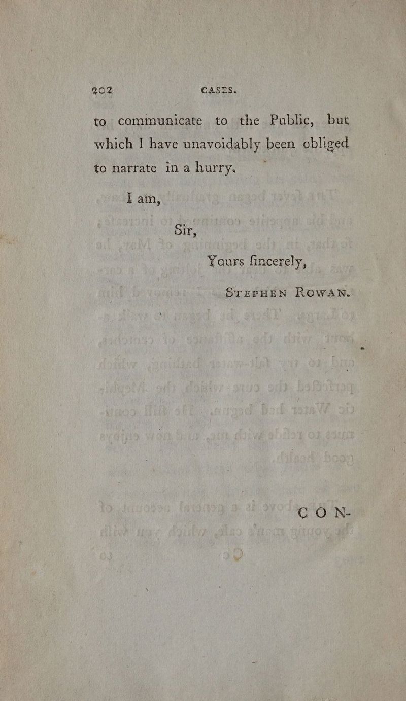 to communicate to the Public, but which I have unavoidably been obliged to narrate in a hurry. I am, oir, Yours fincerely, STEPHEN ROowANn. CO h-
