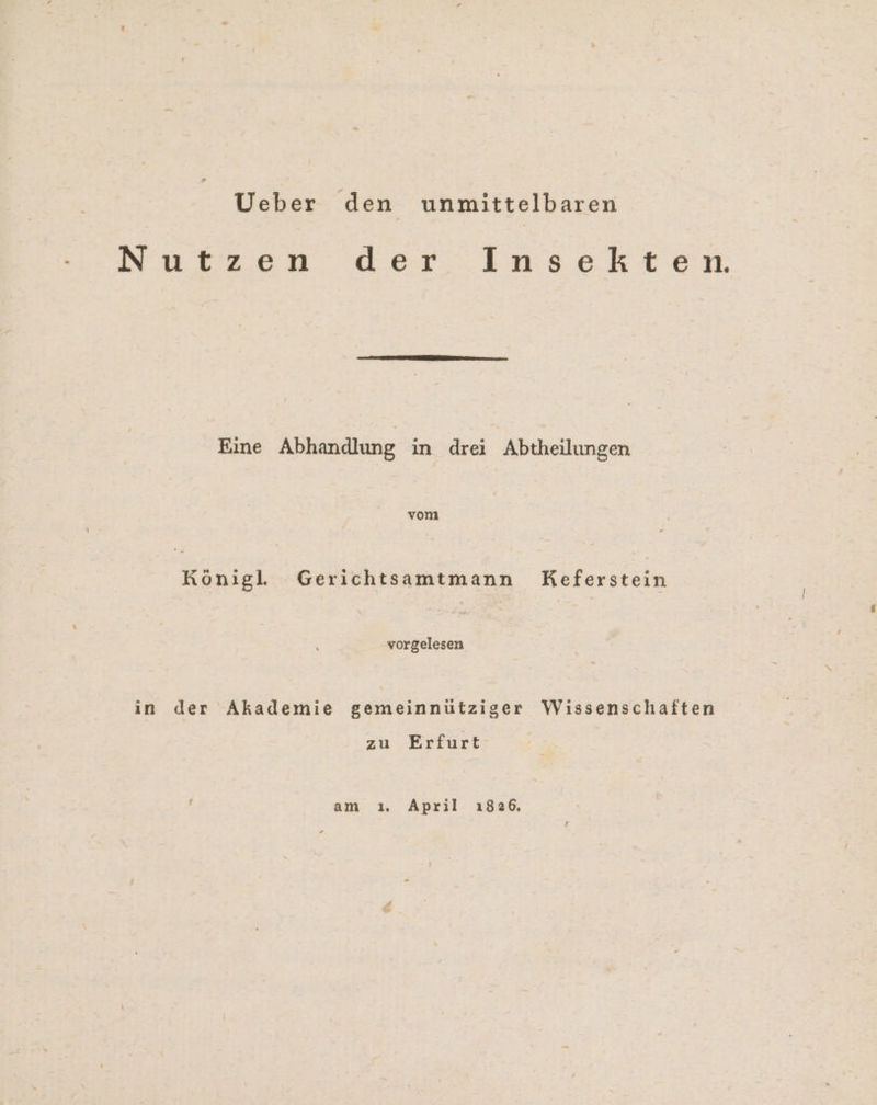 Ueber den unmittelbaren Nurzen der: Insekten Eine Abhandlung in drei Abtheilungen vom | Konigl. Gerichtsamtmann Koferstein vorgelesen in der Akademie gemeinnütziger Wissenschaften zu Erfurt am ı April ı826,