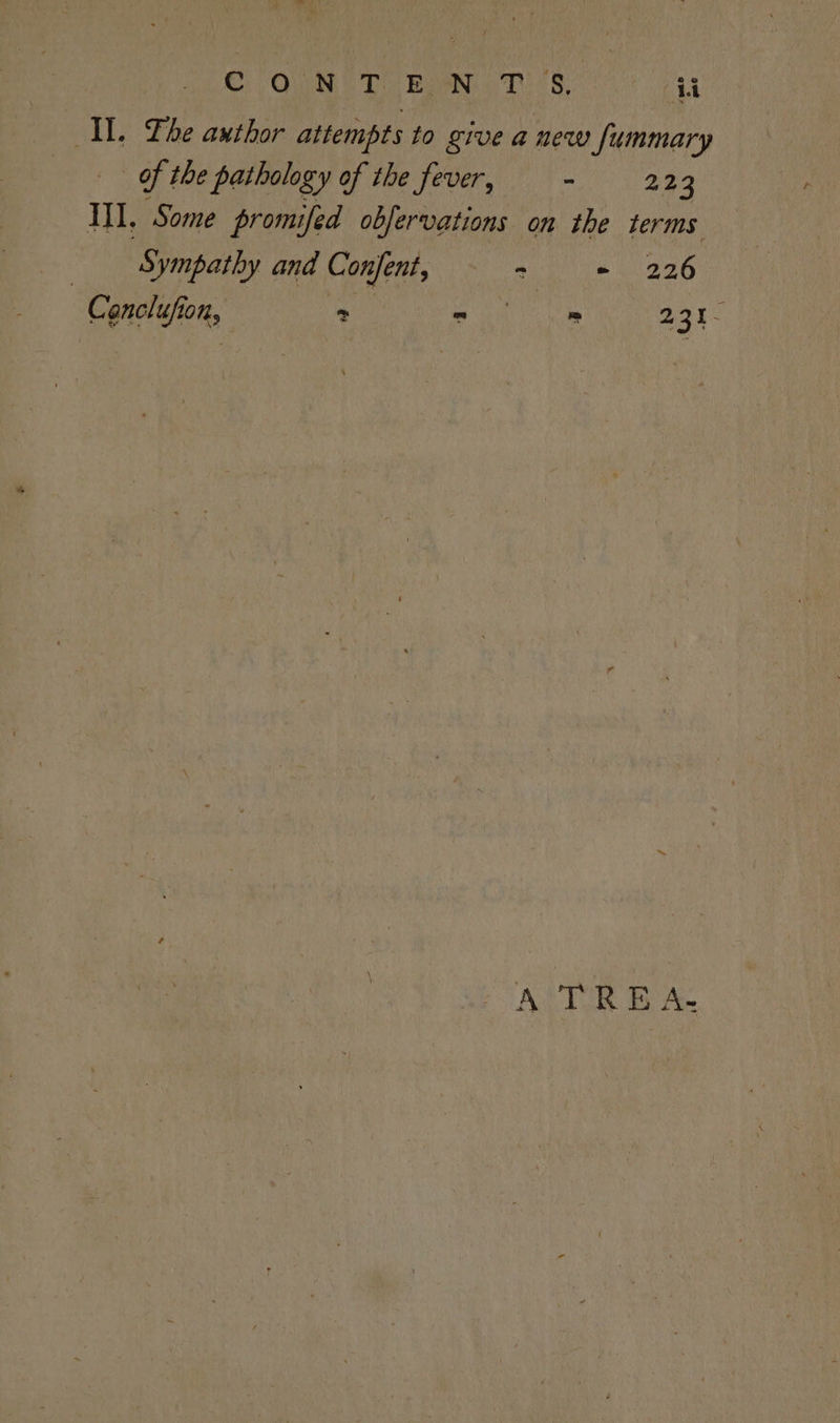 IL. Lhe axthor attempts to give anew Jummary of the pathology of the fever, > 223 III, Some promifed obfervations on the terms Sympathy and Confent, - - 226 | Conclufion, > Pe aoe” A TREA-