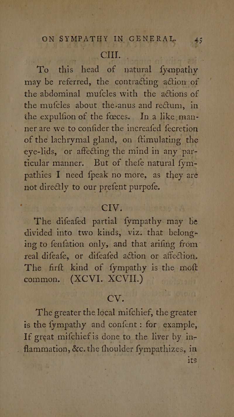 CHI. may be referred, the contraéting action of the abdominal mufcles with the ations of the mufcles about the-anus and retum, in the expulfion of the foeces.. Ina like. man- ner are we to confider the increafed fecretion of the lachrymal gland, on ftimulating the eye-lids, or affecting the mind in any par- gaasennee But of thefe natural fym- pathies I need fpeak no more, as they are not directly to our prefent purpofe. 3 spd @ By | - The difeafed partial fympathy may be divided into two kinds, viz. that belong- real difeafe, or difeafed action or affection. The firft kind of fympathy is the molt common. (XCVI. XCVII.) CV. The greater the local mifchief, the greater is the fympathy and confent : for example, If great mifchiefis done to the liver by in- - flammation, &c. the thoulder fympathizes, in