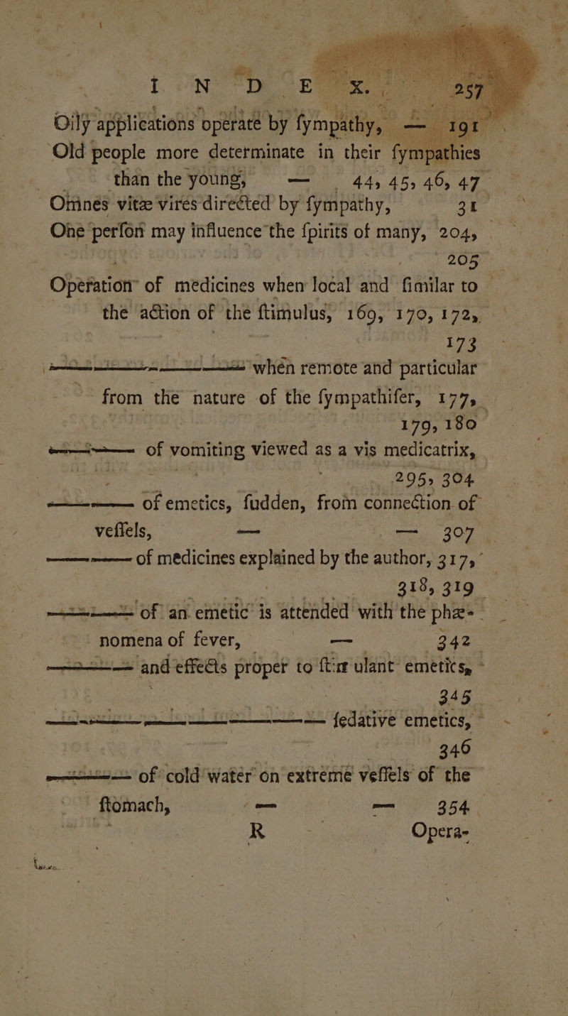 Oily Appleton operate by fympathy, _ v | ‘Old people more determinate in their fyt pathi a than the young, m= 445 45, 405 47 Onines vitae vires directed’ by fympathy, 31 1 208 the adtion of the ftimiulus, 169, 170, 172) Rf: — when remote and particular . > Se Lae EA SSS SS 179, 180 ————— of vomiting io a as a vis medicatrix, ae ; : 295, 304 a——-m——= of emetics, fudden, from connection of 318, 319 nomena of fever, — g420 —_——— and effeAs proper ¢ to ftir ulant emetics, - 345. ee a ee ee er {edative emetics - 340 pause ooears of cold water’ on extreme vellels’ of the ¥ Veer. . ~