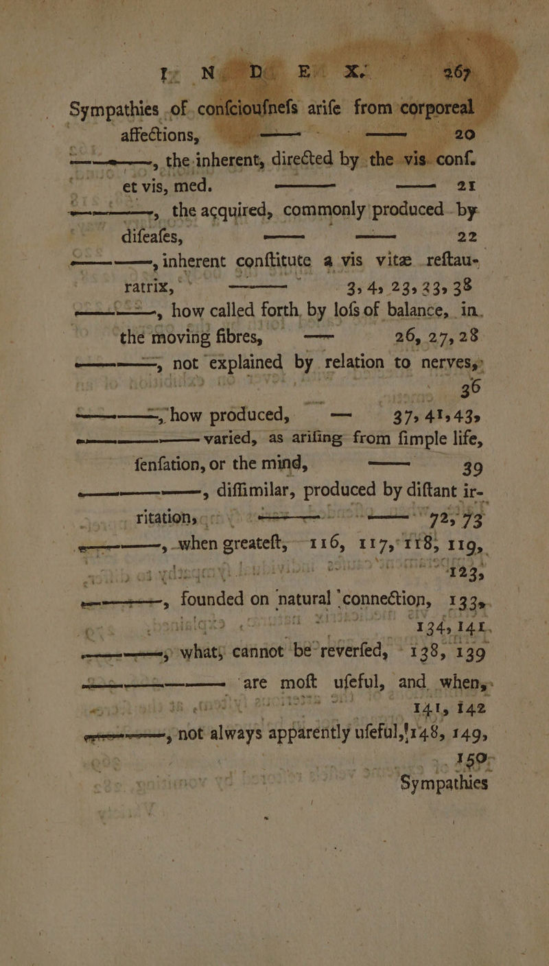 Iz . Sympathies of. 4 : affections, | ————, t the: inherent, diredted b Jee et vis, med. e * - aes 7 | ratrix, 334s 235235 3¢ ey how called forth, by lofs of balance, in. “the moving fibres, = —— 26, 27,28 Se RETRY not Ease aed by. relation to nervess’ z ‘y ‘ ey =yhow produced, — 37, 413435 ee ———— varied, as ariling from fimple life, fenfation, or the mind, — 39 —__—_-—; ifimile, athe us diftant ir-_ _ Titatlonsc sr Seana Noa 73 i Nation pr hegee 116, 117, er ‘11g, STR OS IE eye oe jee Vi founded on patuea connection, 1339, Se WR sigiGz> . A bation Ae sata 1345 14h. ricasaielheiil cannot ‘be- reverted, TS) 139 ih, f 2 bee’ whe ~ en Soh od 3B, MAN 2 ; ahhh Bs 41, ie eosin plop iri apparently ufeful,'148, 149, R08 eek Ps eal 159° ‘Sy Bead