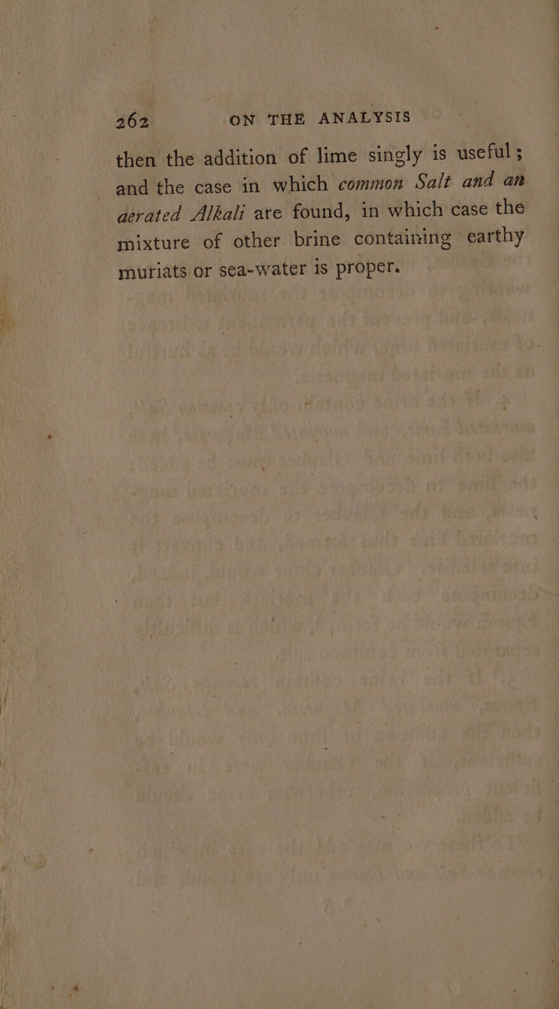 then the addition of lime singly is useful; and the case in which common Salt and an aerated Alkali are found, in which case the mixture of other brine containing earthy mnuriats or sea-water is proper.