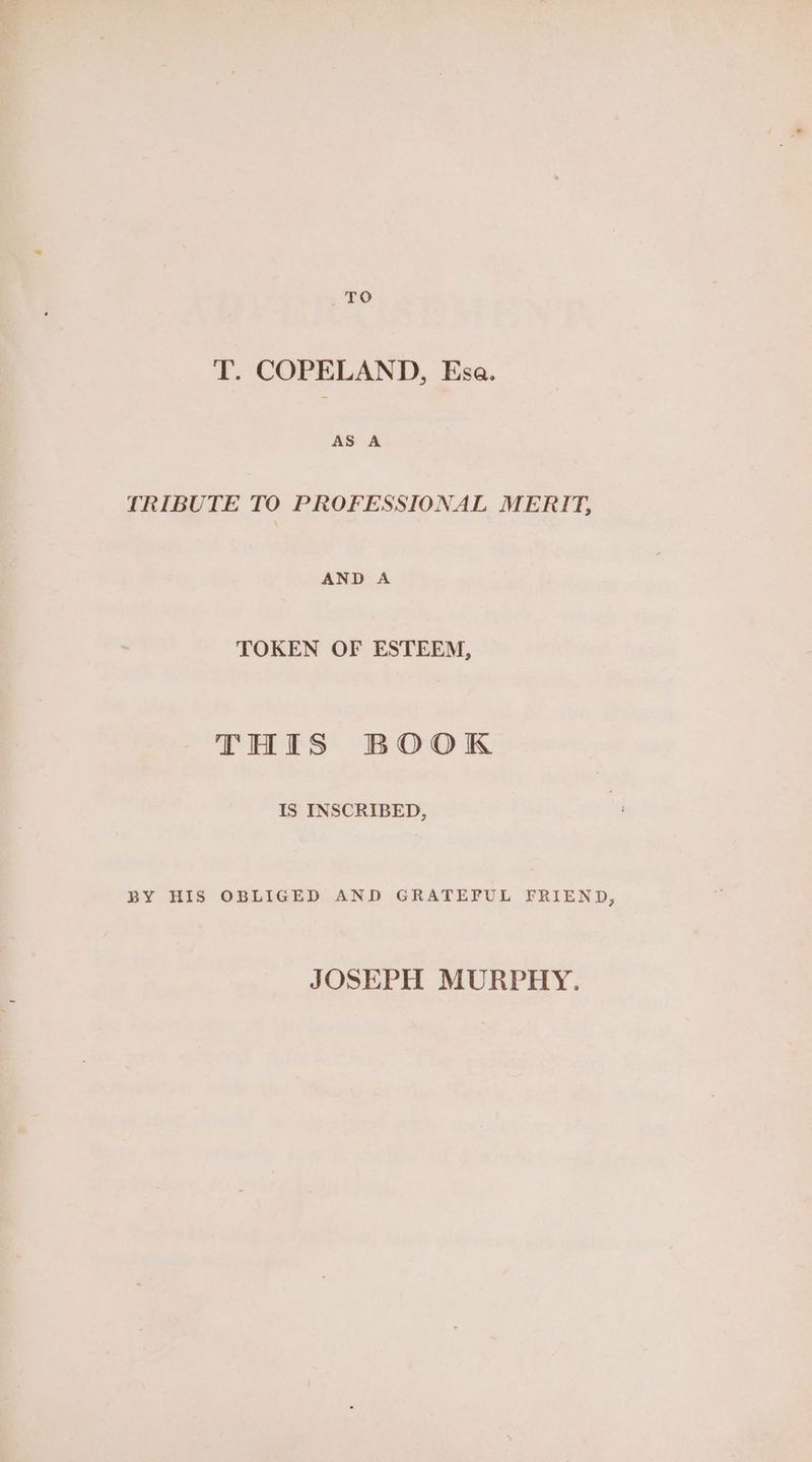 TO T. COPELAND, Esa. TRIBUTE TO PROFESSIONAL MERIT, AND A TOKEN OF ESTEEM, THIS BOOK IS INSCRIBED, BY HIS OBLIGED AND GRATEFUL FRIEND, JOSEPH MURPHY.