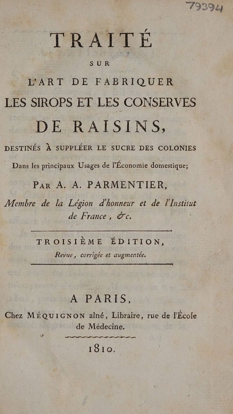 TRAPERE sur PART DE FABRIQUER LES SIROPS ET LES CONSERVES DE RAISINS, DESTINÉS À SUPPLÉER LE SUCRE DES COLONIES Dans les principaux Usages de l'Économie domestique; Par À. À. PARMENTIER, Membre de la Légion d'honneur et de l'Institut de France, dc. TROISIÈME ÉDITION, Revue, corrigée et augmentée. AuPARAES, Chez MÉQUIGNON aîné, Libraire, rue de l’École de Médecine. ES 1810. wf