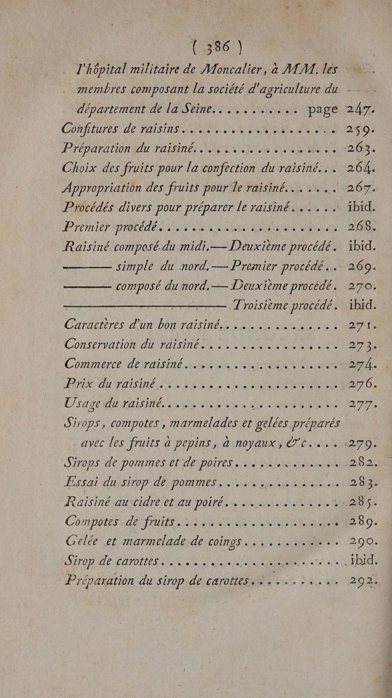 l'hôpital militaire de Moncalier, à MM. les membres composant la société d'avriculture du département de la Seine... ,........ page CONRIUTES de HUSAS NAN SNS RAR PEAU Rrénaration MU Fine AN Re RNA Choix des fruits pour la confection du raisiné... Appropriation des fruits pour le raisin... .... Procédés divers pour préparer le raisiné. ..... PTIT IDRILÉT EN TNT APR An Raisiné composé. du midi, — Deuxième procédé . simple du nord, — Premier procédé. composé du nord, — Deuxième procédé. Troisième procédé. Done HR POR FAINTIRES LUE PNR COnSePVULION OU NT AIS TITE Se D TN NE PET ITS Contnerce Merise Ne ES SNMP NN ee PArIX Vu FOSTER NEES der CEROART OR C'sa CFA STE EE US RER Sir0ps, compotes , marmelades et gelées Préparés SITOpS de ponnes EPAE poires NA ae ESS US NO dE PORMESS 1 ut EEE Compotes Gé Te AA RAR Gelée et marmelade de coings. ...:....... Préparation du sirop de carottes.‘ ........