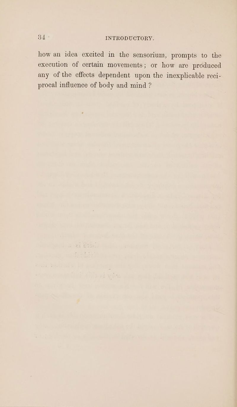 how an idea excited in the sensorium, prompts to the execution of certain movements; or how are produced any of the effects dependent upon the inexplicable reci- procal influence of body and mind ?