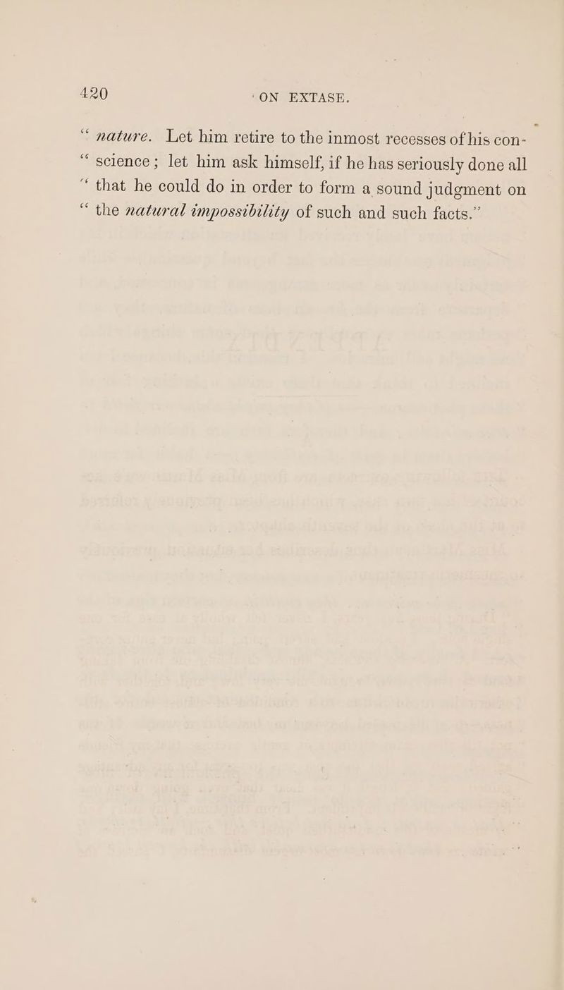 “ nature. Let him retire to the inmost recesses of his con- “science; let him ask himself, if he has seriously done all “that he could do in order to form a sound judgment on “ the natural impossibility of such and such facts.”