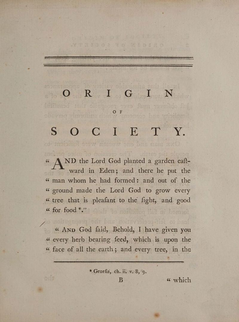 Pay Bete ado 6) Chili ο F Bi nee Oe Re ura yy, ές ANP the Lord God planted a garden εαίῖ- ward in Eden; and there he put the “ man whom he had formed: and out of. the “ ground made the Lord God to grow every “tree that is pleafant to the fight, and good “ for food *.” « AND God faid, Behold, I have given you « every herb bearing feed, which is upon the “ face of all the earth; and every tree, in the * Genefis, ch. ii. v. 8, Ὁ. B “ which