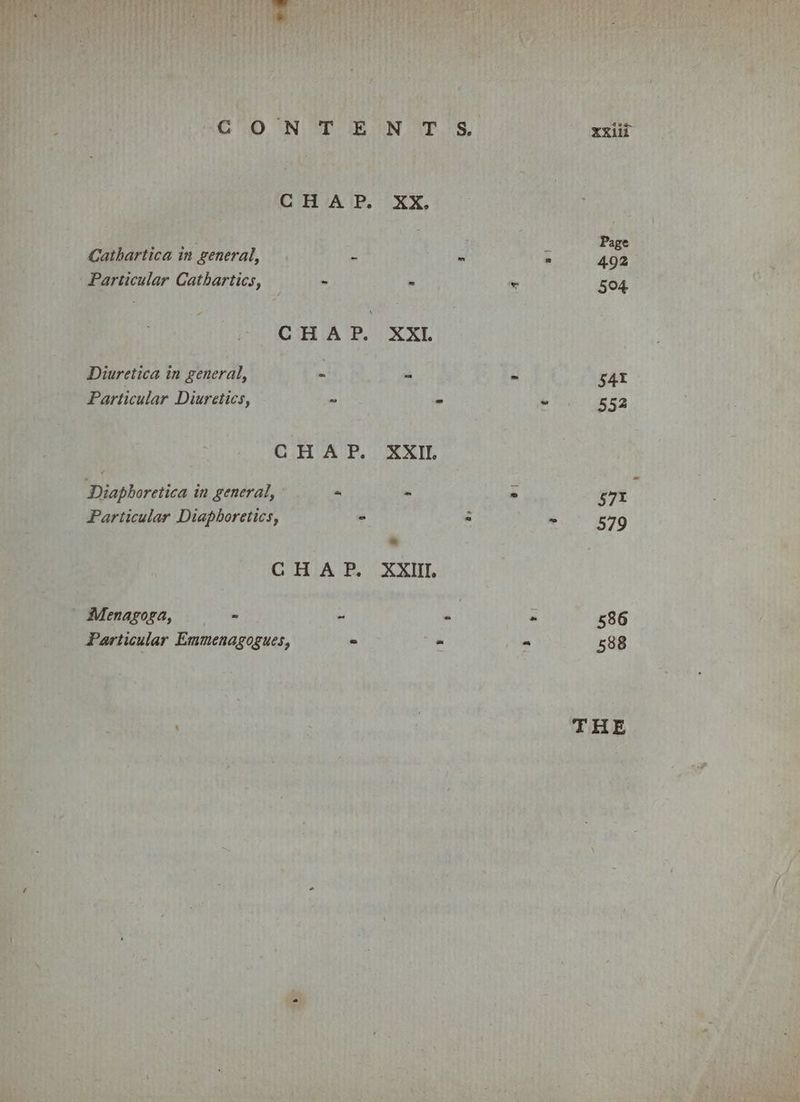 Cathartica in general, “ ‘i Particular Cathartics, - . Diuretica in general, - “ Particular Diuretics, u a CHAP. XXII. Diaphoretica in general, = . CHAP. XXIII. | Menagoza, = “ BY Particular Emmenagogues, 2 _ 538 THE