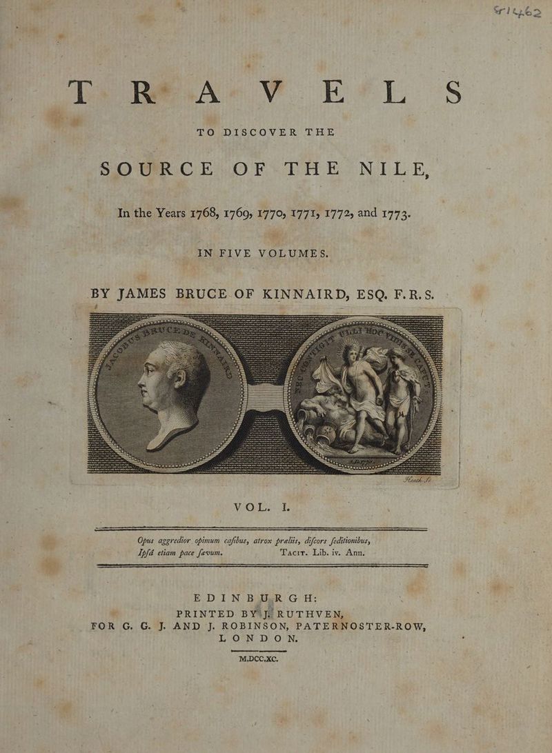 or 16> % Dre B® TS hw TO DISCOVER THE SOURCE OF THE NILE, In the Years 1768, 1769, 1770, 1771, 1772, and 1773. IN FIVE VOLUMES. Opus aggredior opimum cafibus, atrox preliis, difcors feditionibus, Ipfd etiam pace fevum. Tacit. Lib. iv. Ann. a Be NG alee Gi PRINTED BY J, RUTHVEN, FOR G. G. J. AND J. ROBINSON, PATERNOSTER-ROW, LONDON. M.DCC.XC,