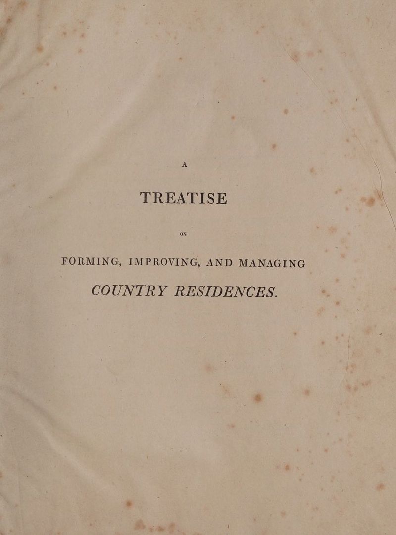 A TREATISE FORMING, IMPROVING, AND MANAGING COUNTRY RESIDENCES.